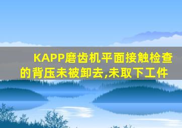 KAPP磨齿机平面接触检查的背压未被卸去,未取下工件