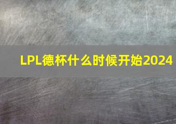 LPL德杯什么时候开始2024