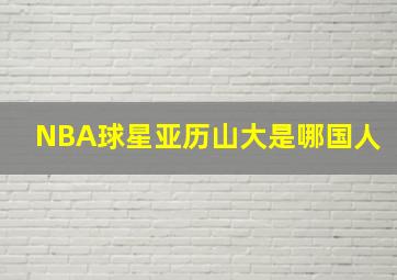 NBA球星亚历山大是哪国人