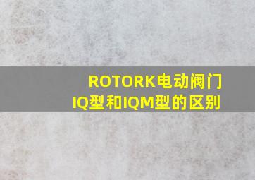 ROTORK电动阀门IQ型和IQM型的区别