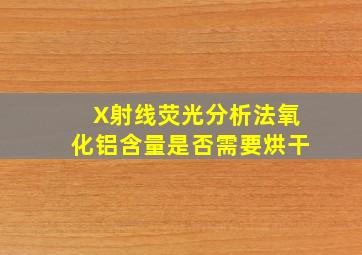 X射线荧光分析法氧化铝含量是否需要烘干