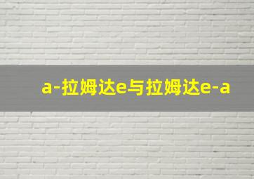 a-拉姆达e与拉姆达e-a