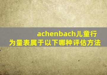 achenbach儿童行为量表属于以下哪种评估方法