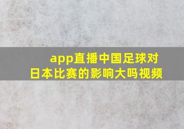 app直播中国足球对日本比赛的影响大吗视频