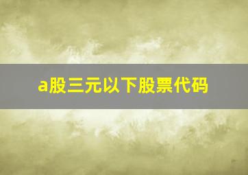 a股三元以下股票代码