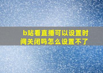 b站看直播可以设置时间关闭吗怎么设置不了