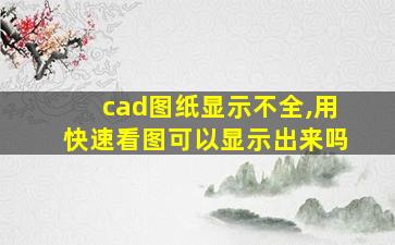 cad图纸显示不全,用快速看图可以显示出来吗