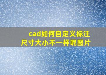 cad如何自定义标注尺寸大小不一样呢图片