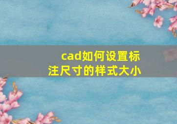 cad如何设置标注尺寸的样式大小