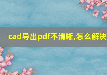 cad导出pdf不清晰,怎么解决