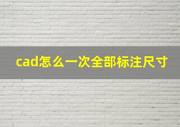 cad怎么一次全部标注尺寸