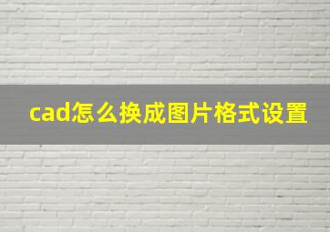 cad怎么换成图片格式设置