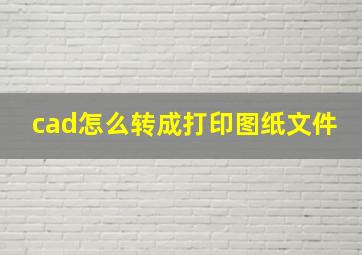 cad怎么转成打印图纸文件