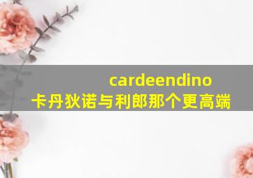 cardeendino卡丹狄诺与利郎那个更高端