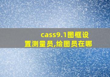 cass9.1图框设置测量员,绘图员在哪