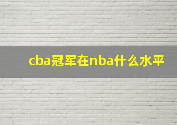 cba冠军在nba什么水平