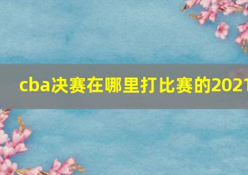 cba决赛在哪里打比赛的2021