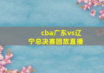 cba广东vs辽宁总决赛回放直播