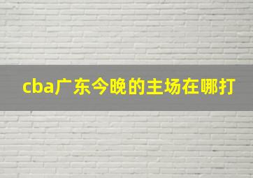 cba广东今晚的主场在哪打