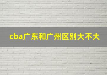 cba广东和广州区别大不大