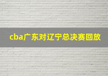 cba广东对辽宁总决赛回放