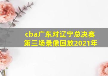 cba广东对辽宁总决赛第三场录像回放2021年