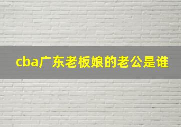 cba广东老板娘的老公是谁