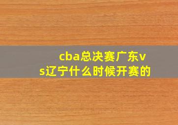 cba总决赛广东vs辽宁什么时候开赛的