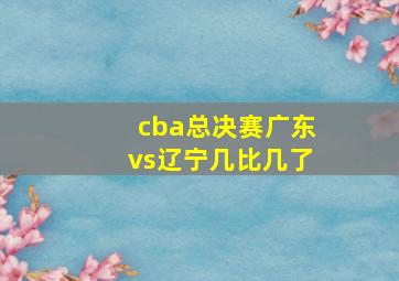 cba总决赛广东vs辽宁几比几了