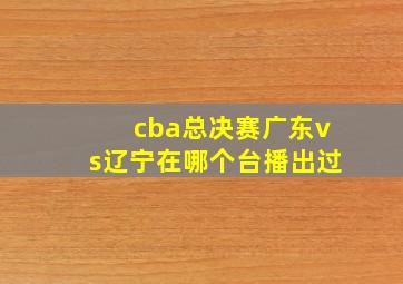 cba总决赛广东vs辽宁在哪个台播出过