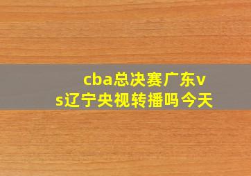 cba总决赛广东vs辽宁央视转播吗今天