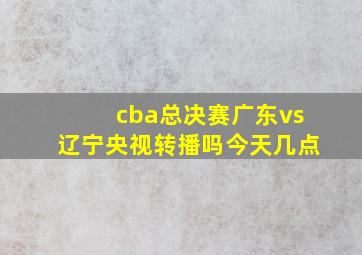 cba总决赛广东vs辽宁央视转播吗今天几点