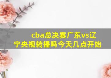 cba总决赛广东vs辽宁央视转播吗今天几点开始