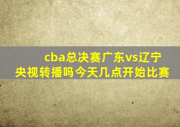 cba总决赛广东vs辽宁央视转播吗今天几点开始比赛