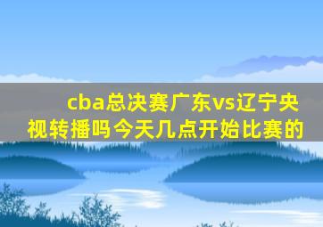 cba总决赛广东vs辽宁央视转播吗今天几点开始比赛的