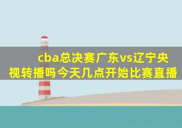 cba总决赛广东vs辽宁央视转播吗今天几点开始比赛直播