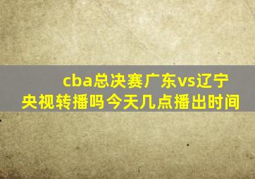 cba总决赛广东vs辽宁央视转播吗今天几点播出时间