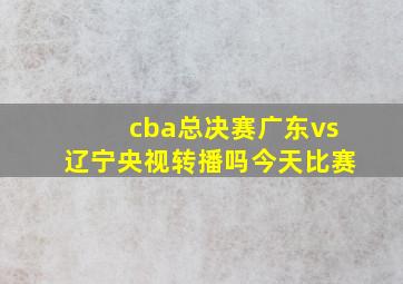 cba总决赛广东vs辽宁央视转播吗今天比赛