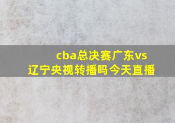 cba总决赛广东vs辽宁央视转播吗今天直播