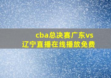 cba总决赛广东vs辽宁直播在线播放免费