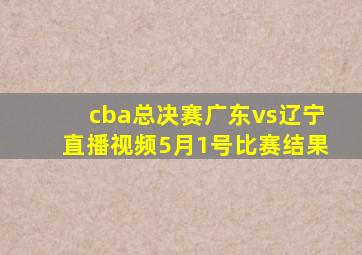 cba总决赛广东vs辽宁直播视频5月1号比赛结果