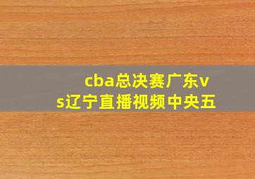 cba总决赛广东vs辽宁直播视频中央五