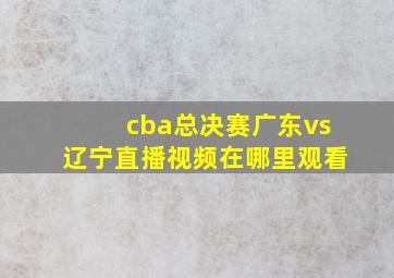 cba总决赛广东vs辽宁直播视频在哪里观看