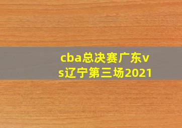 cba总决赛广东vs辽宁第三场2021