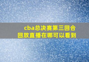 cba总决赛第三回合回放直播在哪可以看到