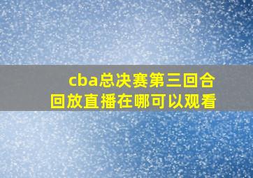 cba总决赛第三回合回放直播在哪可以观看