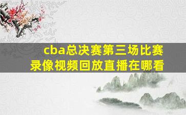 cba总决赛第三场比赛录像视频回放直播在哪看