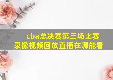 cba总决赛第三场比赛录像视频回放直播在哪能看