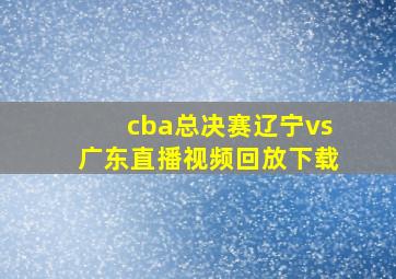 cba总决赛辽宁vs广东直播视频回放下载