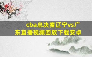 cba总决赛辽宁vs广东直播视频回放下载安卓